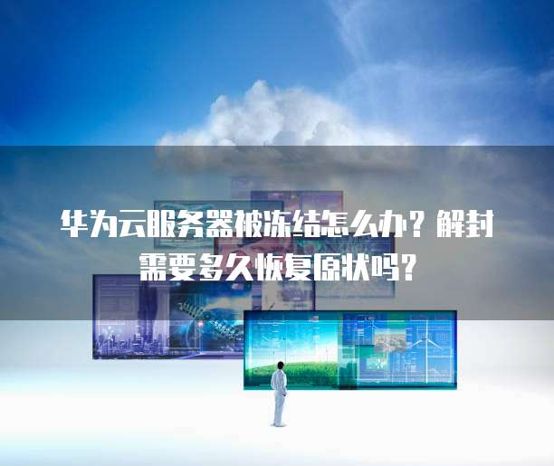 华为云服务器被冻结怎么办？解封需要多久恢复原状吗？