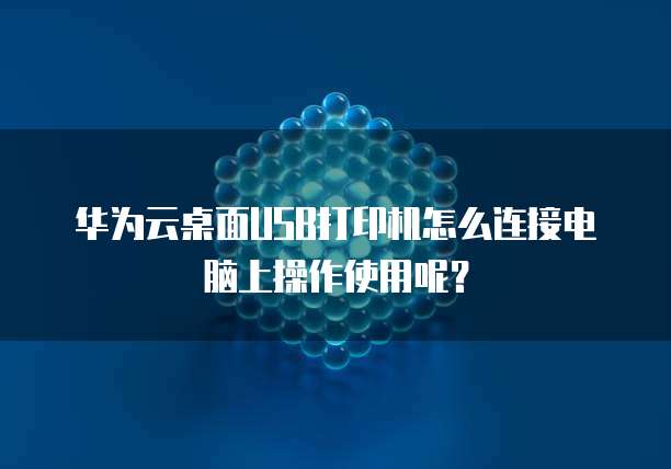华为云桌面USB打印机怎么连接电脑上操作使用呢?