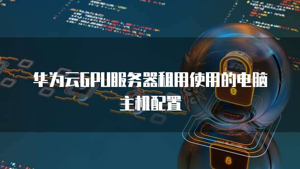 华为云GPU服务器租用使用的电脑主机配置