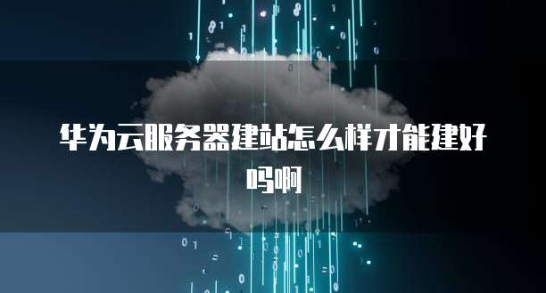 华为云服务器建站怎么样才能建好吗啊