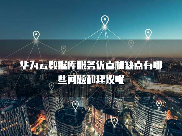华为云数据库服务优点和缺点有哪些问题和建议呢