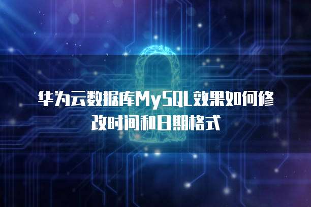 华为云数据库MySQL效果如何修改时间和日期格式