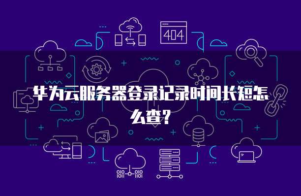 华为云服务器登录记录时间长短怎么查?