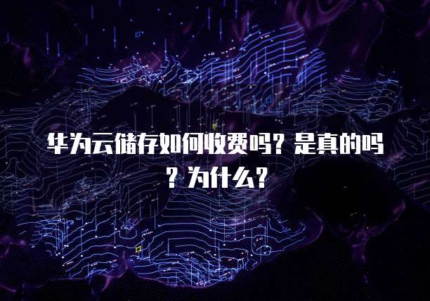 华为云储存如何收费吗?是真的吗?为什么?