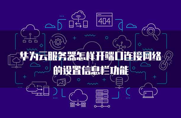 华为云服务器怎样开端口连接网络的设置信息栏功能