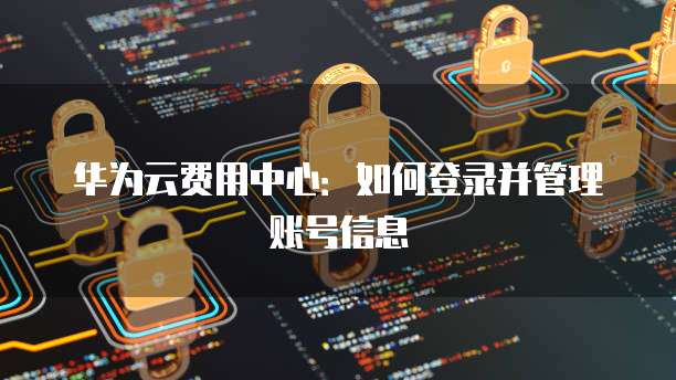 华为云费用中心:如何登录并管理账号信息
