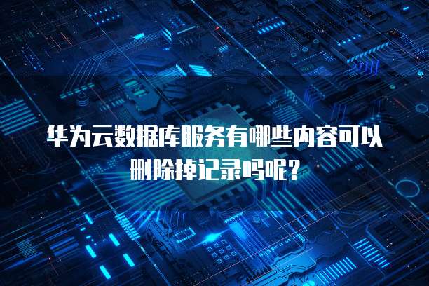 华为云数据库服务有哪些内容可以删除掉记录吗呢?