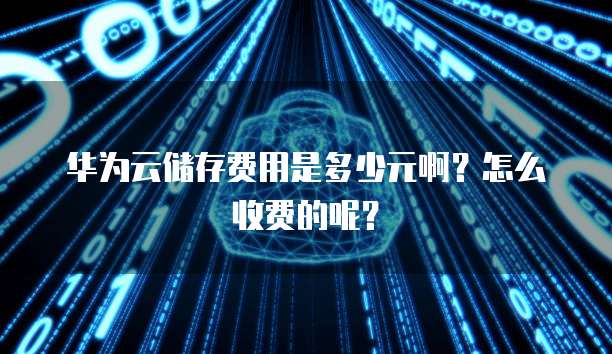华为云储存费用是多少元啊?怎么收费的呢?