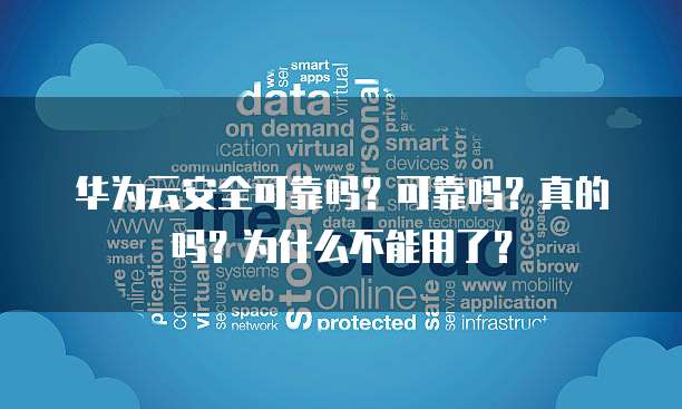 华为云安全可靠吗？可靠吗？真的吗？为什么不能用了？