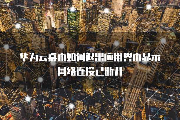 华为云桌面如何退出应用界面显示网络连接已断开