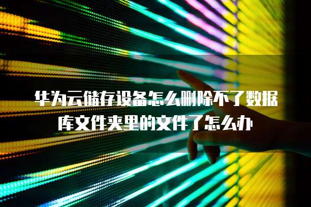 华为云储存设备怎么删除不了数据库文件夹里的文件了怎么办