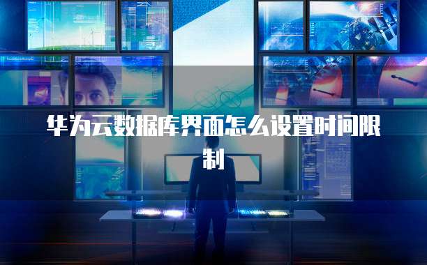 华为云数据库界面怎么设置时间限制