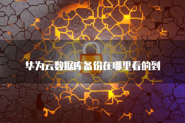 华为云数据库备份在哪里看的到