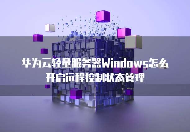 华为云轻量服务器Windows怎么开启远程控制状态管理