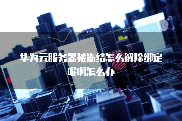 华为云服务器被冻结怎么解除绑定呢啊怎么办