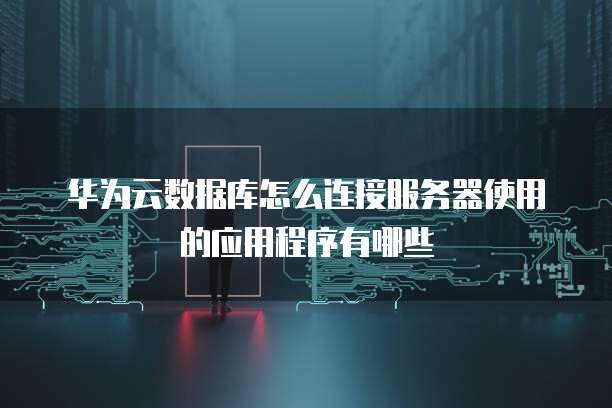 华为云数据库怎么连接服务器使用的应用程序有哪些