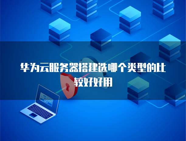 华为云服务器搭建选哪个类型的比较好好用