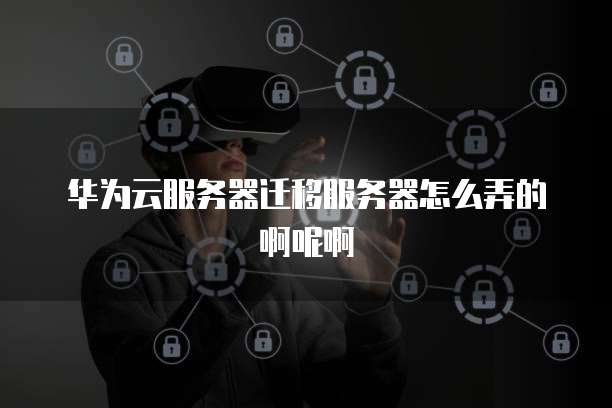 华为云服务器迁移服务器怎么弄的啊呢啊