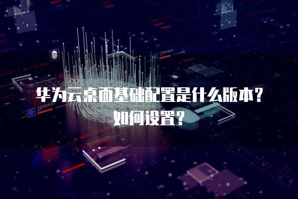 华为云桌面基础配置是什么版本?如何设置?