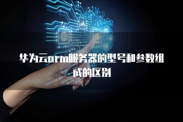 华为云arm服务器的型号和参数组成的区别