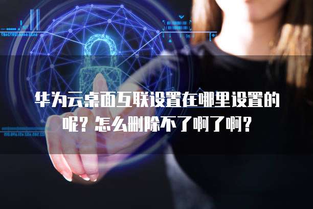 华为云桌面互联设置在哪里设置的呢?怎么删除不了啊了啊?