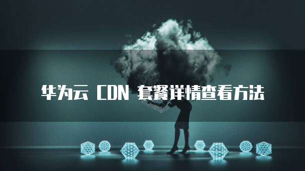 华为云 CDN 套餐详情查看方法
