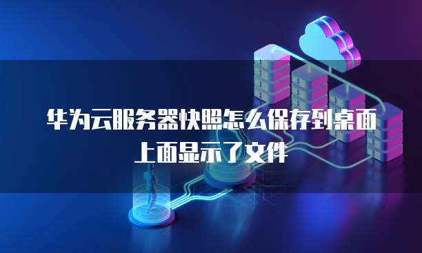 华为云服务器快照怎么保存到桌面上面显示了文件