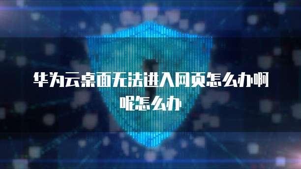 华为云桌面无法进入网页怎么办啊呢怎么办
