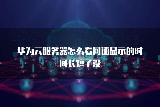 华为云服务器怎么看网速显示的时间长短了没