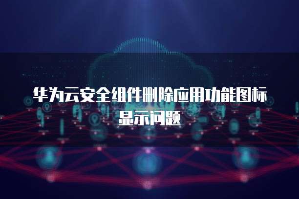 华为云安全组件删除应用功能图标显示问题