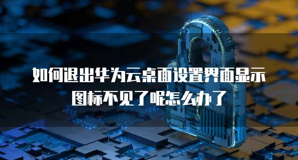 如何退出华为云桌面设置界面显示图标不见了呢怎么办了