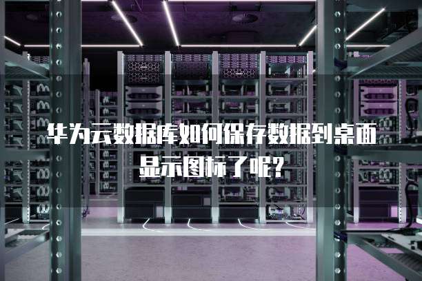 华为云数据库如何保存数据到桌面显示图标了呢?