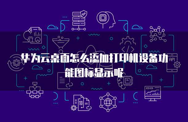 华为云桌面怎么添加打印机设备功能图标显示呢