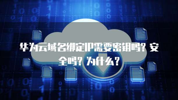 华为云域名绑定IP需要密钥吗？安全吗？为什么？
