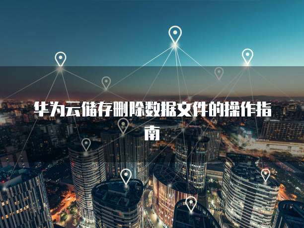 华为云储存删除数据文件的操作指南