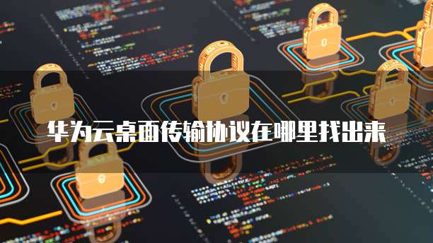 华为云桌面传输协议在哪里找出来