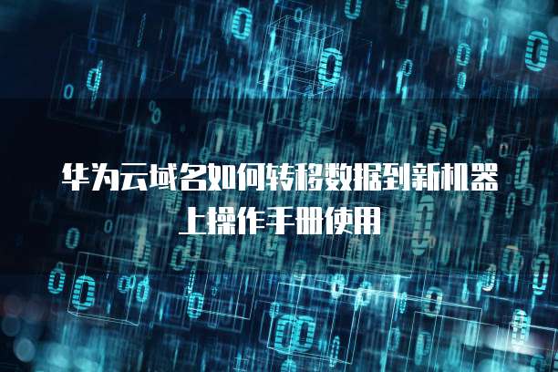 华为云域名如何转移数据到新机器上操作手册使用