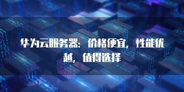 华为云服务器:价格便宜,性能优越,值得选择