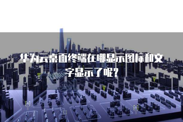 华为云桌面终端在哪显示图标和文字显示了呢?