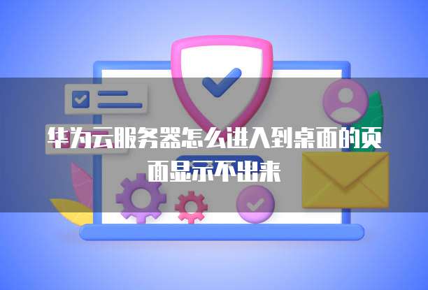 华为云服务器怎么进入到桌面的页面显示不出来
