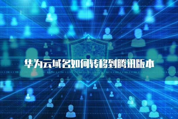 华为云域名如何转移到腾讯版本
