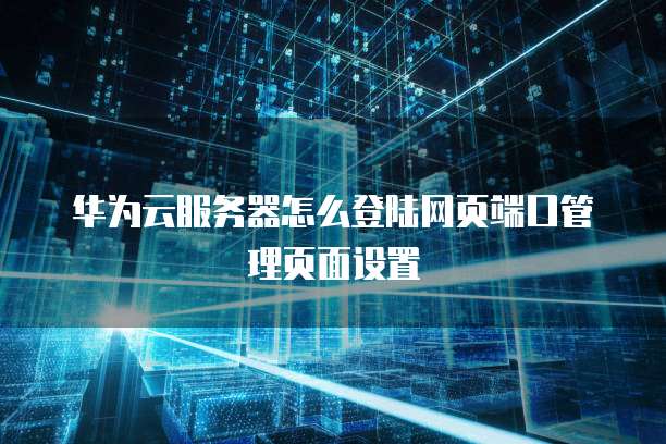 华为云服务器怎么登陆网页端口管理页面设置