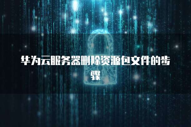 华为云服务器删除资源包文件的步骤