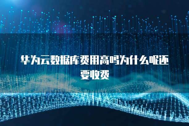 华为云数据库费用高吗为什么呢还要收费