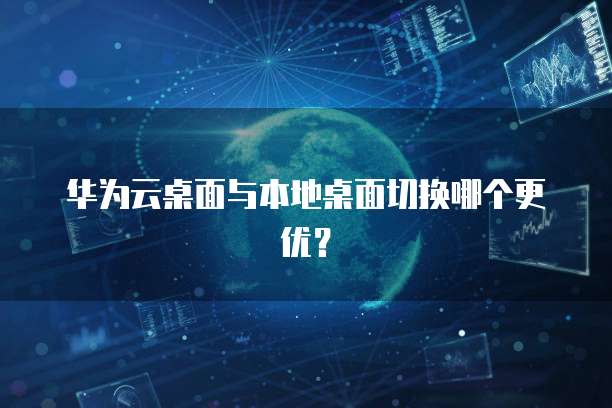 华为云桌面与本地桌面切换哪个更优?