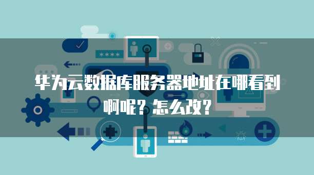 华为云数据库服务器地址在哪看到啊呢？怎么改？
