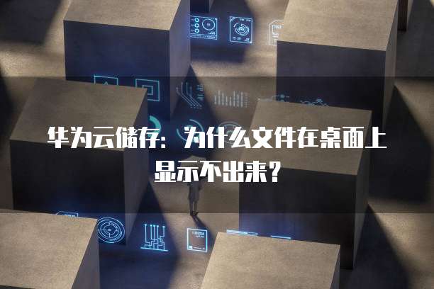 华为云储存:为什么文件在桌面上显示不出来?