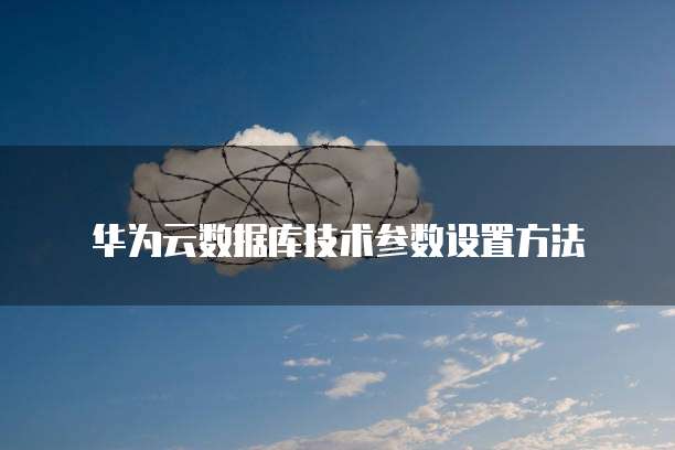 华为云数据库技术参数设置方法