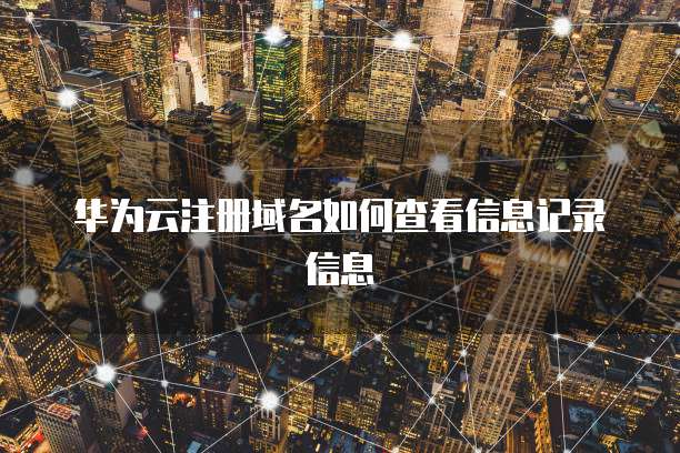 华为云注册域名如何查看信息记录信息