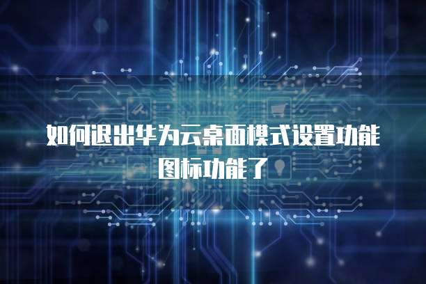 如何退出华为云桌面模式设置功能图标功能了
